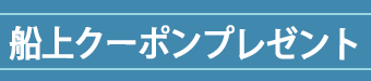 船上クーポンプレゼント